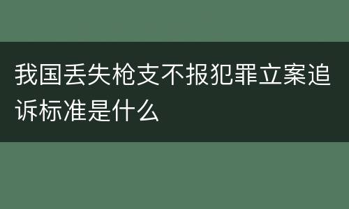 我国丢失枪支不报犯罪立案追诉标准是什么