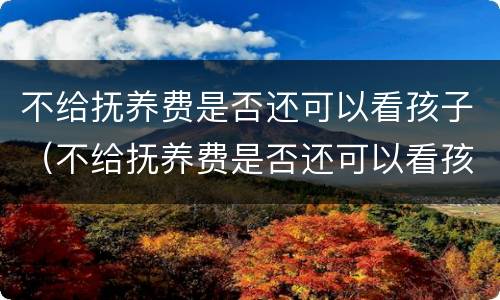 不给抚养费是否还可以看孩子（不给抚养费是否还可以看孩子上学）