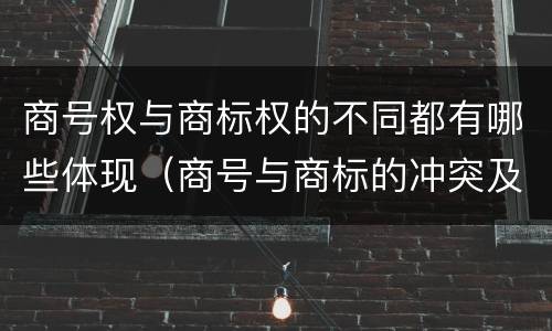 商号权与商标权的不同都有哪些体现（商号与商标的冲突及解决措施）