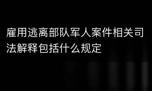 雇用逃离部队军人案件相关司法解释包括什么规定