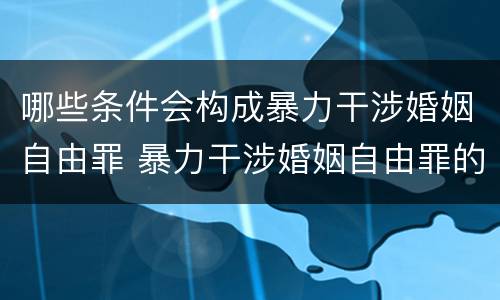 哪些条件会构成暴力干涉婚姻自由罪 暴力干涉婚姻自由罪的对象