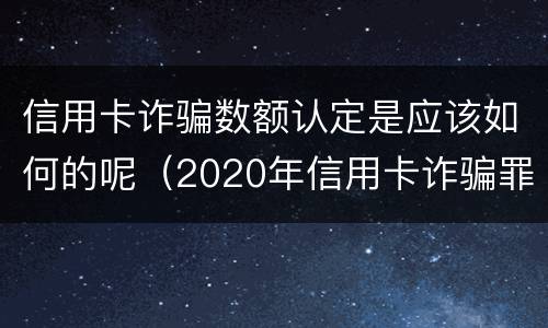 信用卡诈骗数额认定是应该如何的呢（2020年信用卡诈骗罪数额标准）