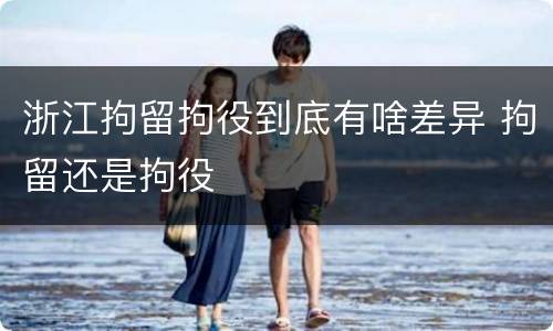 浙江拘留拘役到底有啥差异 拘留还是拘役