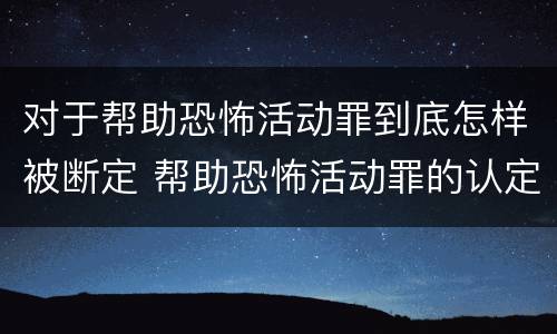 对于帮助恐怖活动罪到底怎样被断定 帮助恐怖活动罪的认定
