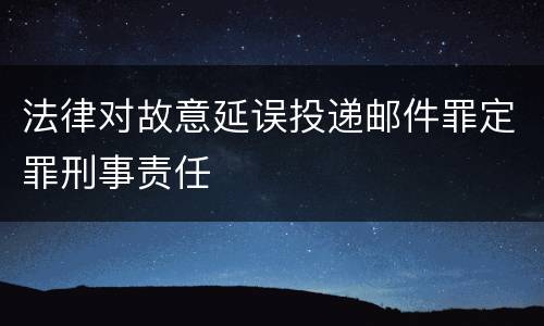 法律对故意延误投递邮件罪定罪刑事责任