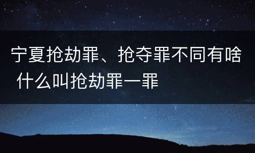 宁夏抢劫罪、抢夺罪不同有啥 什么叫抢劫罪一罪