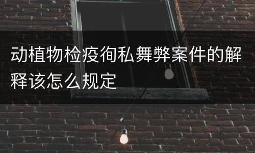 动植物检疫徇私舞弊案件的解释该怎么规定