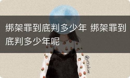 绑架罪到底判多少年 绑架罪到底判多少年呢