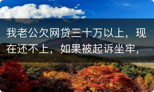 我老公欠网贷三十万以上，现在还不上，如果被起诉坐牢，会不会连累我