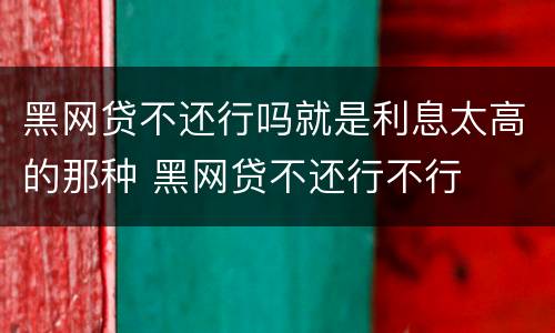 黑网贷不还行吗就是利息太高的那种 黑网贷不还行不行