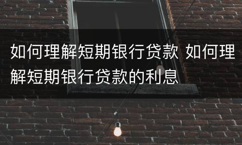 如何理解短期银行贷款 如何理解短期银行贷款的利息