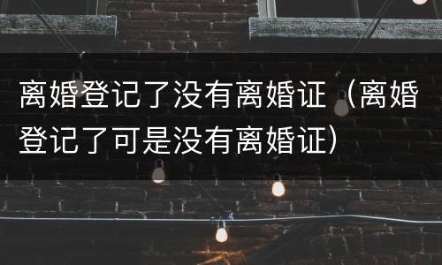 离婚登记了没有离婚证（离婚登记了可是没有离婚证）