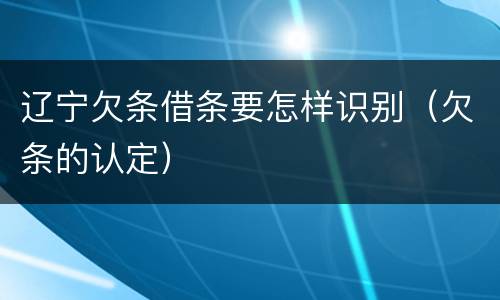 辽宁欠条借条要怎样识别（欠条的认定）