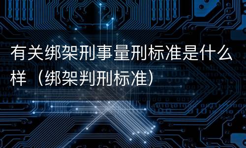 有关绑架刑事量刑标准是什么样（绑架判刑标准）