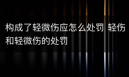构成了轻微伤应怎么处罚 轻伤和轻微伤的处罚