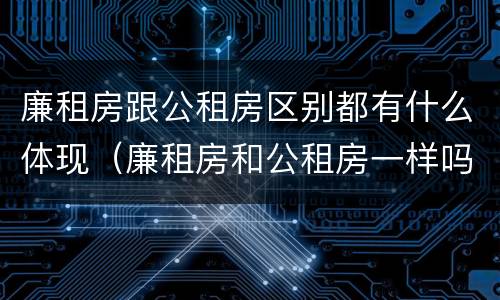 廉租房跟公租房区别都有什么体现（廉租房和公租房一样吗?）