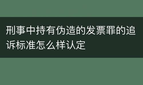 刑事中持有伪造的发票罪的追诉标准怎么样认定
