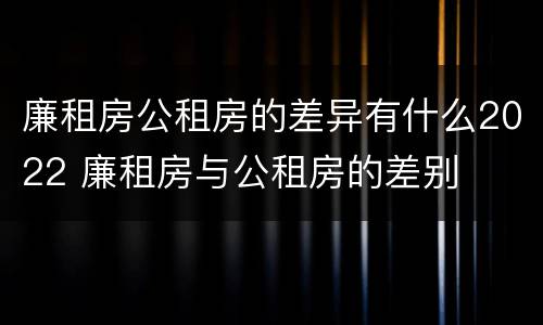 廉租房公租房的差异有什么2022 廉租房与公租房的差别