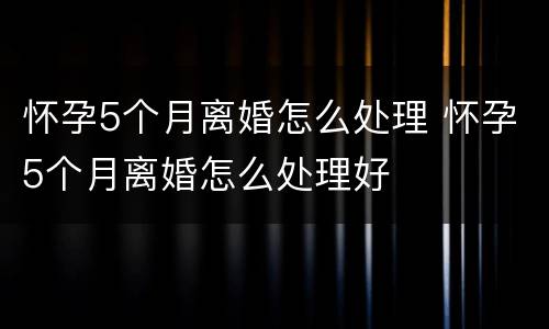 怀孕5个月离婚怎么处理 怀孕5个月离婚怎么处理好