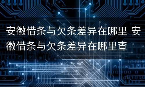 安徽借条与欠条差异在哪里 安徽借条与欠条差异在哪里查
