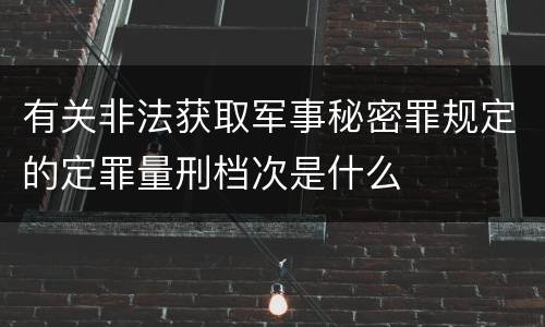 有关非法获取军事秘密罪规定的定罪量刑档次是什么