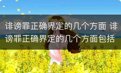 诽谤罪正确界定的几个方面 诽谤罪正确界定的几个方面包括