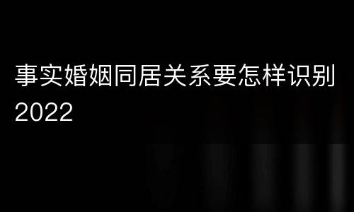 事实婚姻同居关系要怎样识别2022