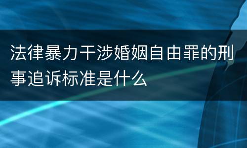 法律暴力干涉婚姻自由罪的刑事追诉标准是什么