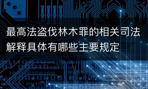最高法盗伐林木罪的相关司法解释具体有哪些主要规定