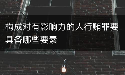 构成对有影响力的人行贿罪要具备哪些要素