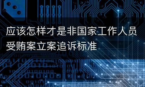 应该怎样才是非国家工作人员受贿案立案追诉标准