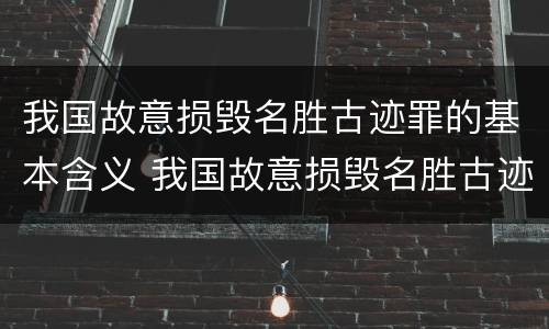 我国故意损毁名胜古迹罪的基本含义 我国故意损毁名胜古迹罪的基本含义是