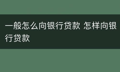 一般怎么向银行贷款 怎样向银行贷款