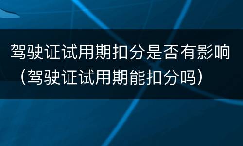 驾驶证试用期扣分是否有影响（驾驶证试用期能扣分吗）