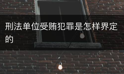 刑法单位受贿犯罪是怎样界定的