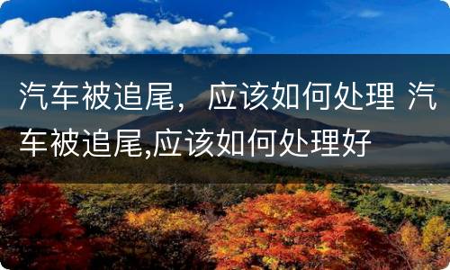 汽车被追尾，应该如何处理 汽车被追尾,应该如何处理好