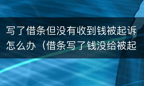 写了借条但没有收到钱被起诉怎么办（借条写了钱没给被起诉了）