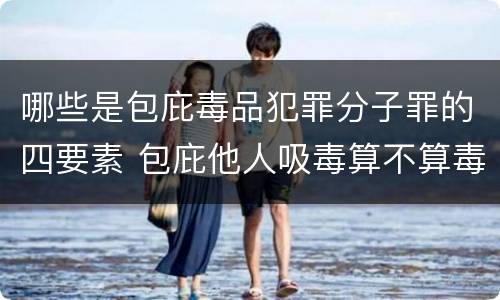 哪些是包庇毒品犯罪分子罪的四要素 包庇他人吸毒算不算毒品犯罪
