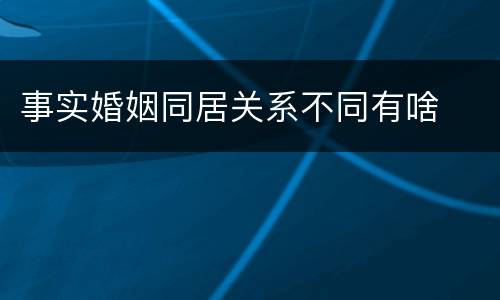 事实婚姻同居关系不同有啥