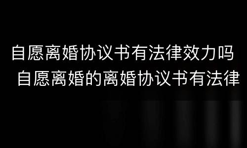 自愿离婚协议书有法律效力吗 自愿离婚的离婚协议书有法律效力吗