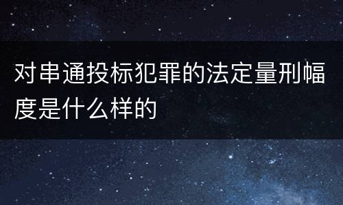 对串通投标犯罪的法定量刑幅度是什么样的