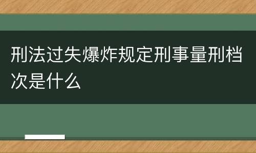 刑法过失爆炸规定刑事量刑档次是什么