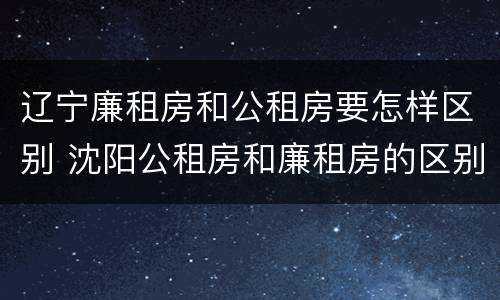 辽宁廉租房和公租房要怎样区别 沈阳公租房和廉租房的区别