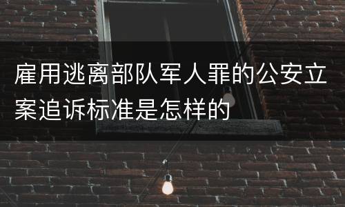 雇用逃离部队军人罪的公安立案追诉标准是怎样的