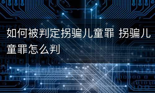 如何被判定拐骗儿童罪 拐骗儿童罪怎么判
