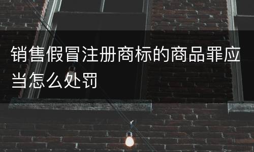 销售假冒注册商标的商品罪应当怎么处罚