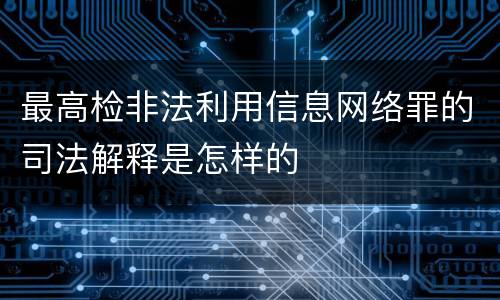 最高检非法利用信息网络罪的司法解释是怎样的