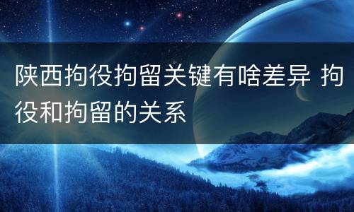 陕西拘役拘留关键有啥差异 拘役和拘留的关系