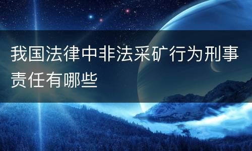 我国法律中非法采矿行为刑事责任有哪些