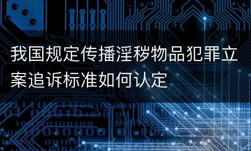 我国规定传播淫秽物品犯罪立案追诉标准如何认定
